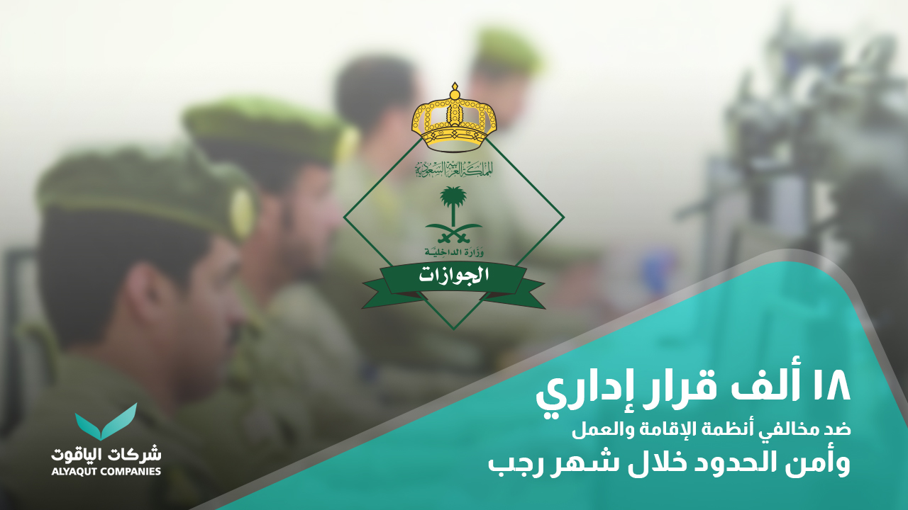 الجوازات السعودية تصدر أكثر من 18 ألف قرار إداري ضد مخالفي أنظمة الإقامة والعمل وأمن الحدود خلال شهر رجب